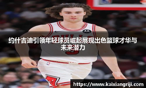约什吉迪引领年轻球员崛起展现出色篮球才华与未来潜力
